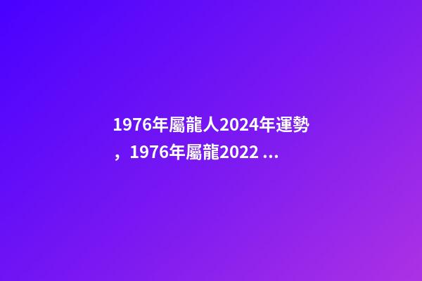 1976年屬龍人2024年運勢，1976年屬龍2022 年運勢 2024年屬龍人的全年運勢女，2024年本命年的龍怎么樣-第1張-觀點-玄機派